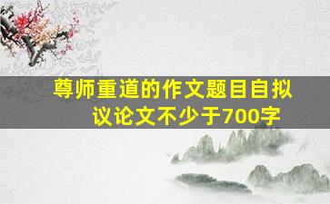 尊师重道的作文题目自拟 议论文不少于700字